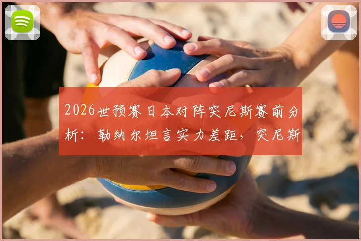 2026世预赛日本对阵突尼斯赛前分析：勒纳尔坦言实力差距，突尼斯为尊严全力一战