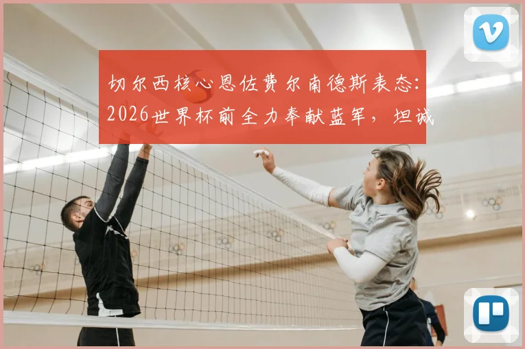 切尔西核心恩佐费尔南德斯表态:2026世界杯前全力奉献蓝军,坦诚皇马邀请吸引力巨大