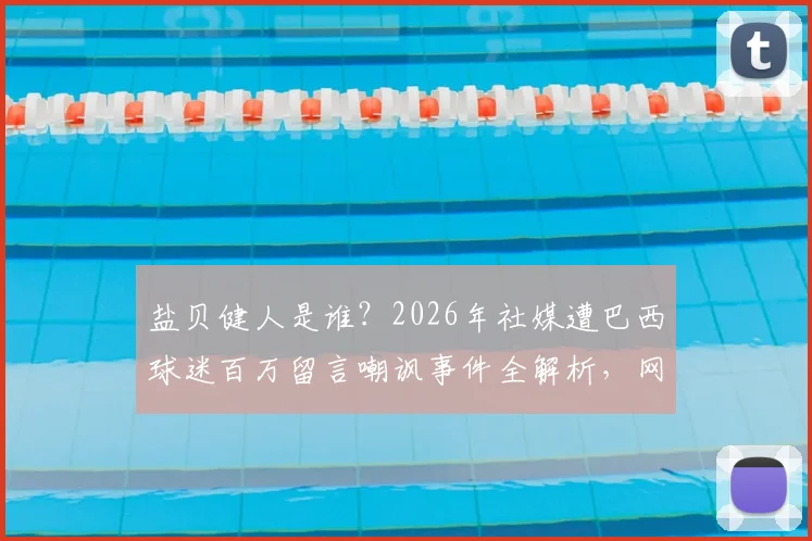 盐贝健人是谁？2026年社媒遭巴西球迷百万留言嘲讽事件全解析，网暴内容与背后原因深度追踪