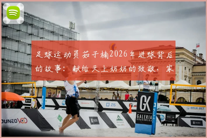 足球运动员茹子楠2026年进球背后的故事：献给天上奶奶的致敬，家人支持成动力