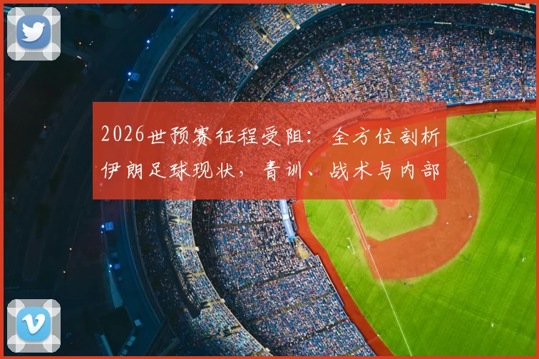2026世预赛征程受阻:全方位剖析伊朗足球现状,青训、战术与内部管理如何影响波斯铁骑大赛成绩