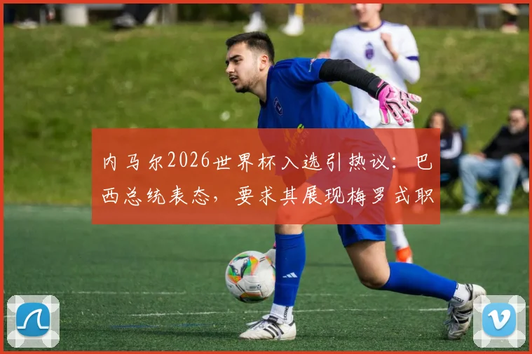 内马尔2026世界杯入选引热议:巴西总统表态,要求其展现梅罗式职业精神,国家队地位存变数