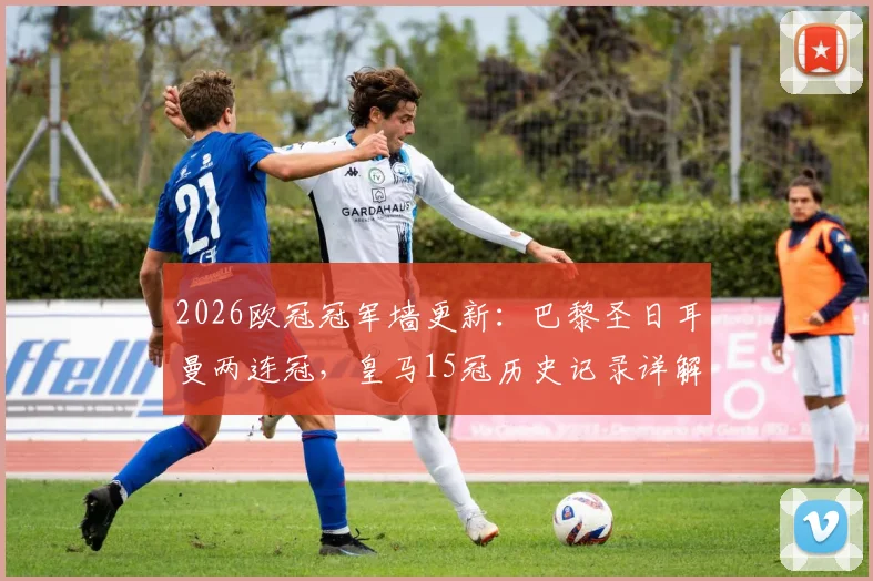 2026欧冠冠军墙更新:巴黎圣日耳曼两连冠,皇马15冠历史记录详解与排名变化分析