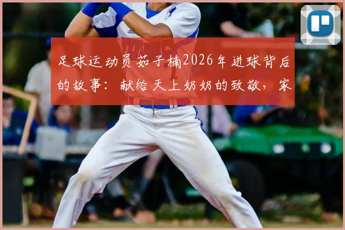 足球运动员茹子楠2026年进球背后的故事：献给天上奶奶的致敬，家人支持成动力