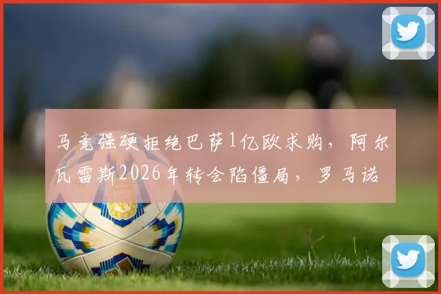 马竞强硬拒绝巴萨1亿欧求购,阿尔瓦雷斯2026年转会陷僵局,罗马诺披露谈判重启内幕