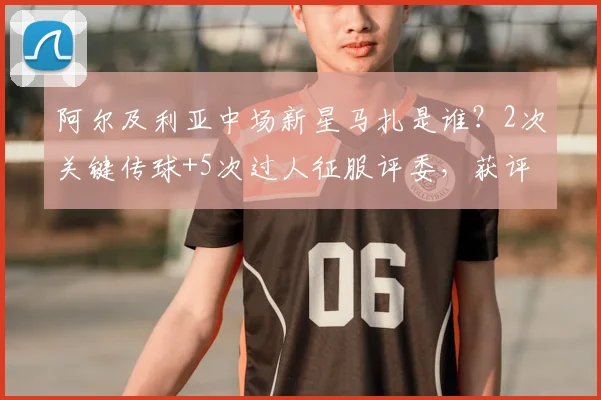 阿尔及利亚中场新星马扎是谁?2次关键传球+5次过人征服评委,获评2026年全场最佳球员深度解读