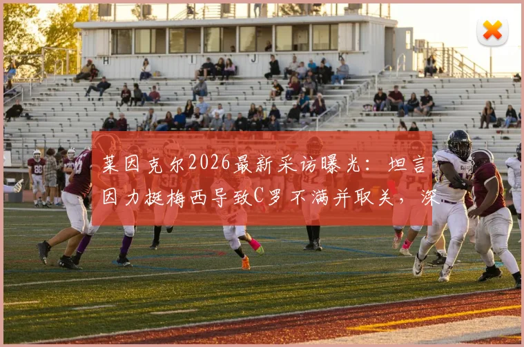 莱因克尔2026最新采访曝光：坦言因力挺梅西导致C罗不满并取关，深入剖析两人关系与舆论风波
