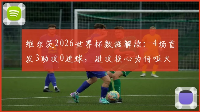 维尔茨2026世界杯数据解读：4场首发3助攻0进球，进攻核心为何哑火？