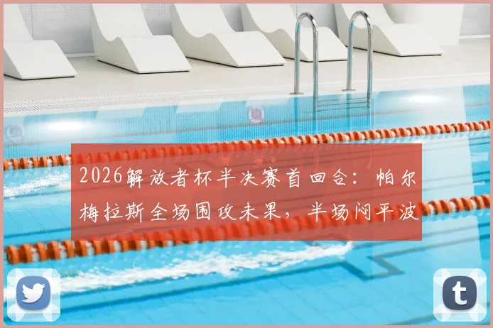 2026解放者杯半决赛首回合：帕尔梅拉斯全场围攻未果，半场闷平波特诺山丘