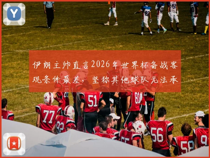 伊朗主帅直言2026年世界杯备战客观条件最差，坚称其他球队无法承受相同困境，亚洲球队世界杯前景分析