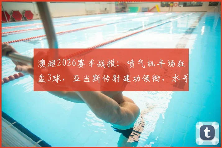 澳超2026赛季战报:喷气机半场狂轰3球,亚当斯传射建功领衔,水手客场暂时0-3落后