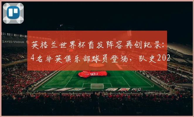 英格兰世界杯首发阵容再创纪录：4名非英俱乐部球员登场，队史2026年首次