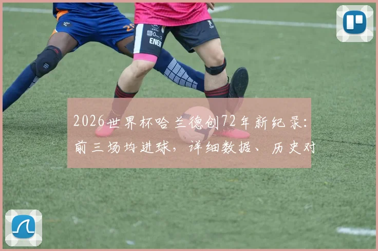 2026世界杯哈兰德创72年新纪录：前三场均进球，详细数据、历史对比与进球效率深度分析