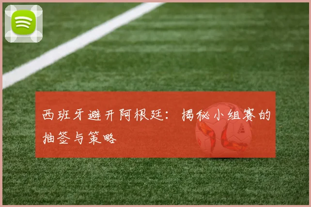 西班牙避开阿根廷：揭秘小组赛的抽签与策略