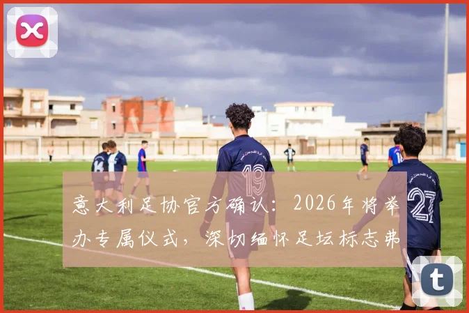 意大利足协官方确认：2026年将举办专属仪式，深切缅怀足坛标志弗朗哥·巴雷西