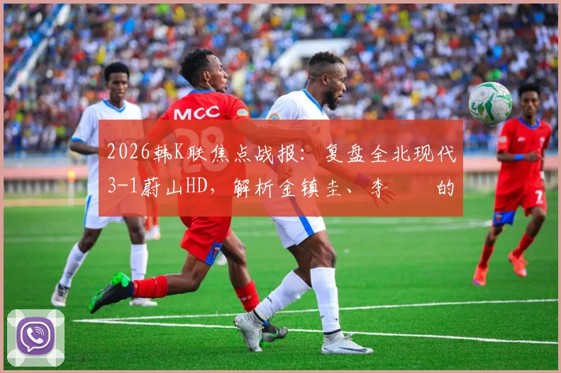 2026韩K联焦点战报：复盘全北现代3-1蔚山HD，解析金镇圭、李昇祐的制胜建功与战术作用