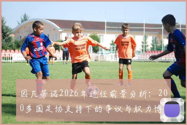 因凡蒂诺2026年连任前景分析:200多国足协支持下的争议与权力博弈