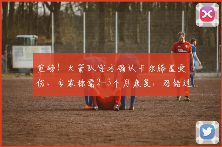 重磅！火箭队官方确认卡尔膝盖受伤，专家称需2-3个月康复，恐错过2026赛季揭幕战