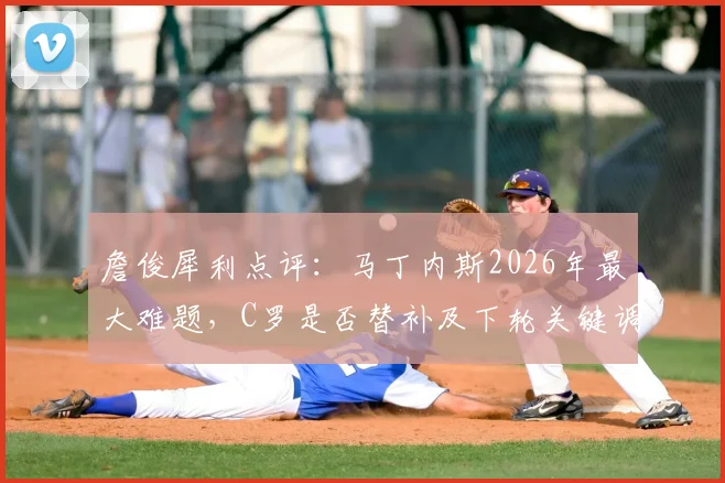 詹俊犀利点评:马丁内斯2026年最大难题,C罗是否替补及下轮关键调整策略
