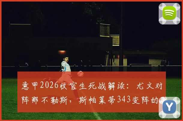 意甲2026收官生死战解读:尤文对阵那不勒斯,斯帕莱蒂343变阵的胜负手与战术博弈
