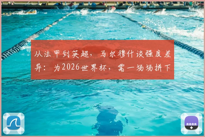 从法甲到英超，马尔穆什谈强度差异：为2026世界杯，需一场场拼下每一战