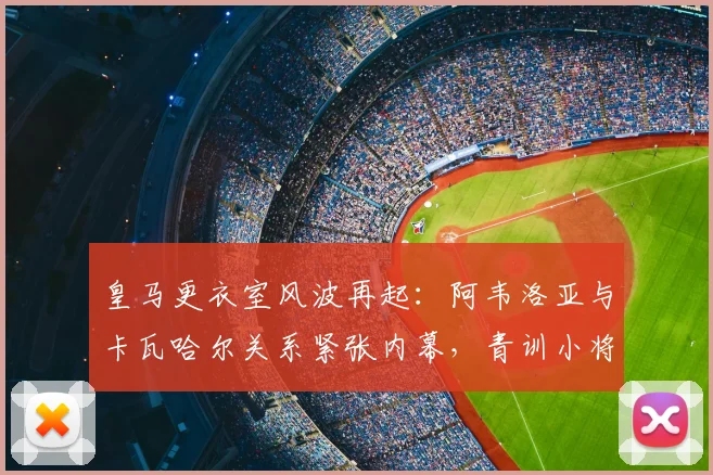 皇马更衣室风波再起:阿韦洛亚与卡瓦哈尔关系紧张内幕,青训小将受伤事件全解析