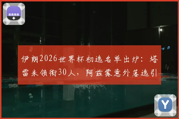 伊朗2026世界杯初选名单出炉：塔雷米领衔30人，阿兹蒙意外落选引热议，解析新老交替阵容