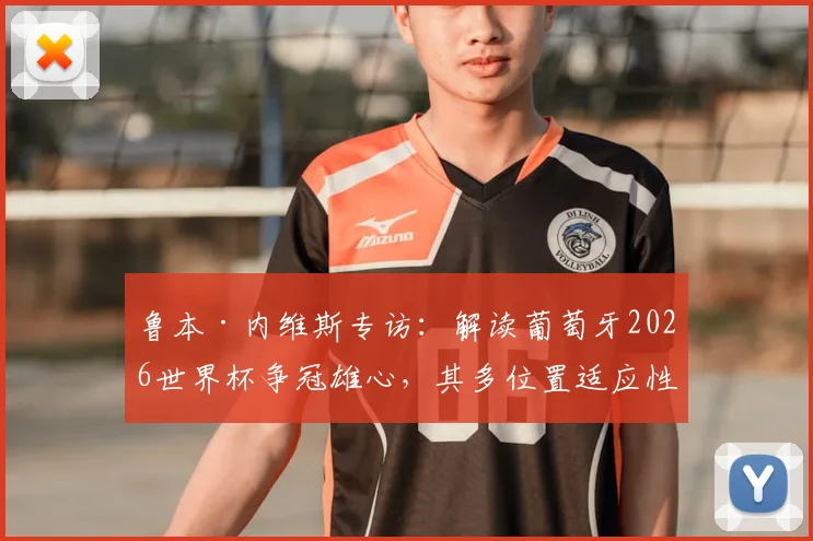 鲁本·内维斯专访:解读葡萄牙2026世界杯争冠雄心,其多位置适应性如何影响战术布局