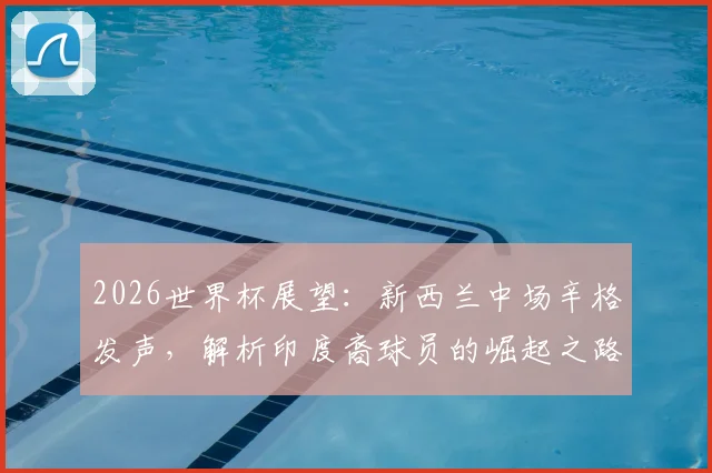 2026世界杯展望：新西兰中场辛格发声，解析印度裔球员的崛起之路与未来挑战