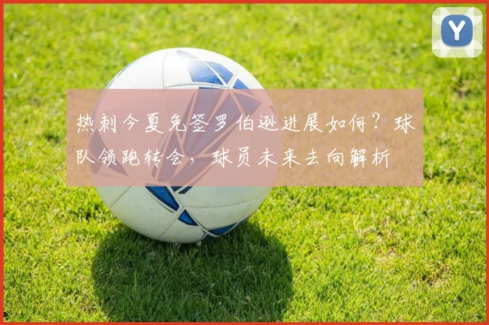 热刺今夏免签罗伯逊进展如何?球队领跑转会,球员未来去向解析