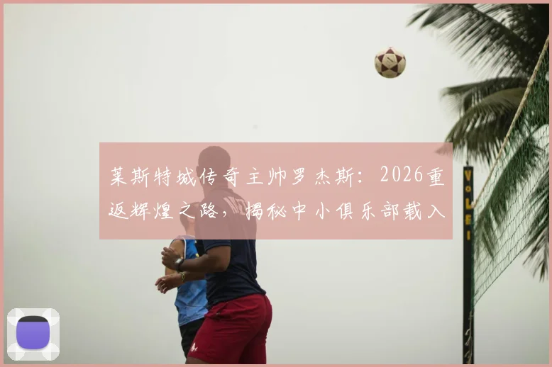 莱斯特城传奇主帅罗杰斯：2026重返辉煌之路，揭秘中小俱乐部载入史册的管理哲学与经典时刻