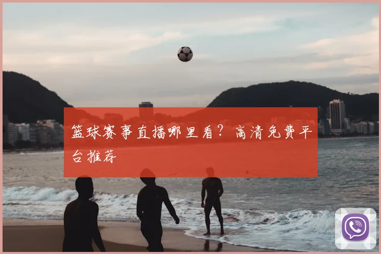 篮球赛事直播哪里看？高清免费平台推荐