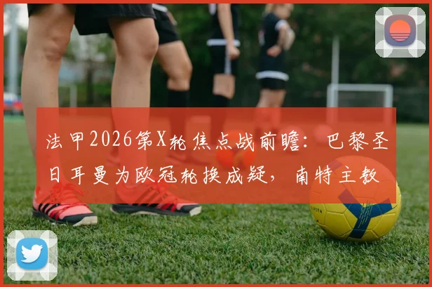 法甲2026第X轮焦点战前瞻：巴黎圣日耳曼为欧冠轮换成疑，南特主教练停赛影响几何