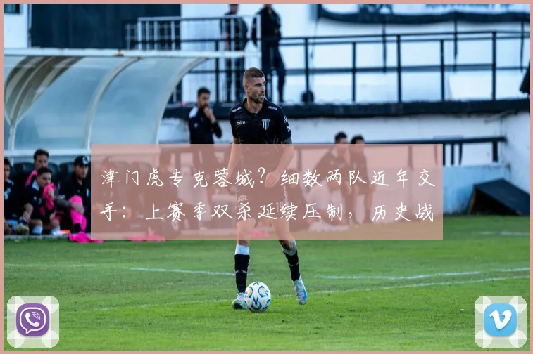 津门虎专克蓉城？细数两队近年交手：上赛季双杀延续压制，历史战绩揭示真正苦主