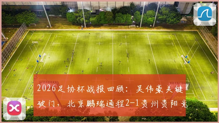 2026足协杯战报回顾:吴伟豪关键破门,北京鹏瑞通程2-1贵州贵阳竞技,解析双方阵容战术与爆冷启示
