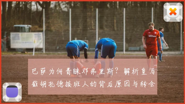 巴萨为何青睐邓弗里斯？解析皇马截胡孔德接班人的背后原因与转会市场博弈