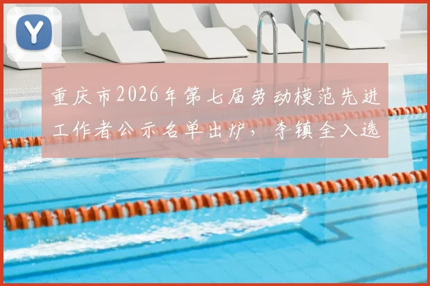 重庆市2026年第七届劳动模范先进工作者公示名单出炉，李镇全入选引关注，附详细事迹解读