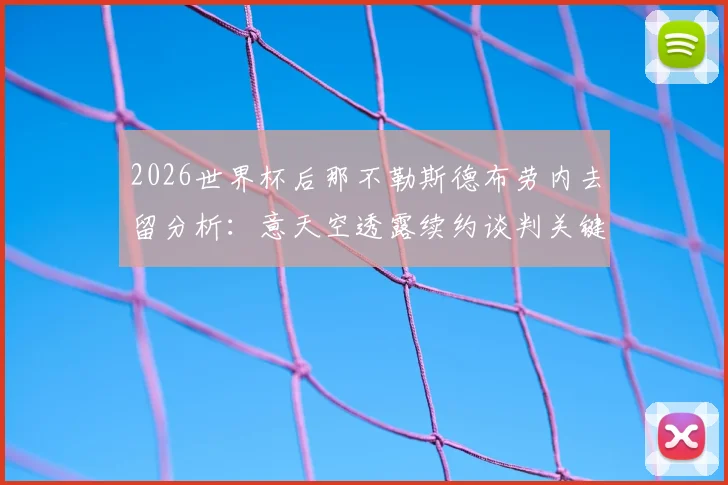 2026世界杯后那不勒斯德布劳内去留分析：意天空透露续约谈判关键，球队如何留住这位核心中场