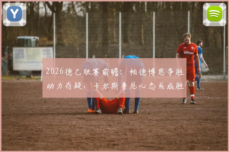 2026德乙联赛前瞻:帕德博恩争胜动力存疑,卡尔斯鲁厄心态或成胜负关键