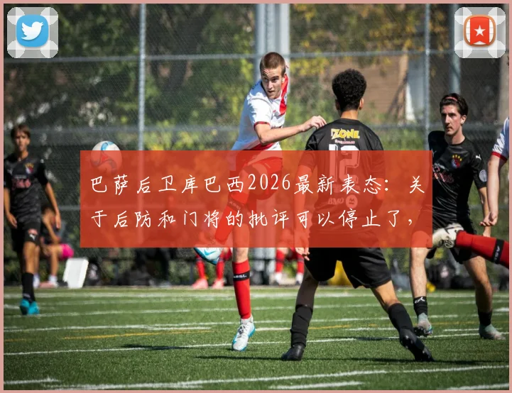 巴萨后卫库巴西2026最新表态：关于后防和门将的批评可以停止了，事实胜于雄辩