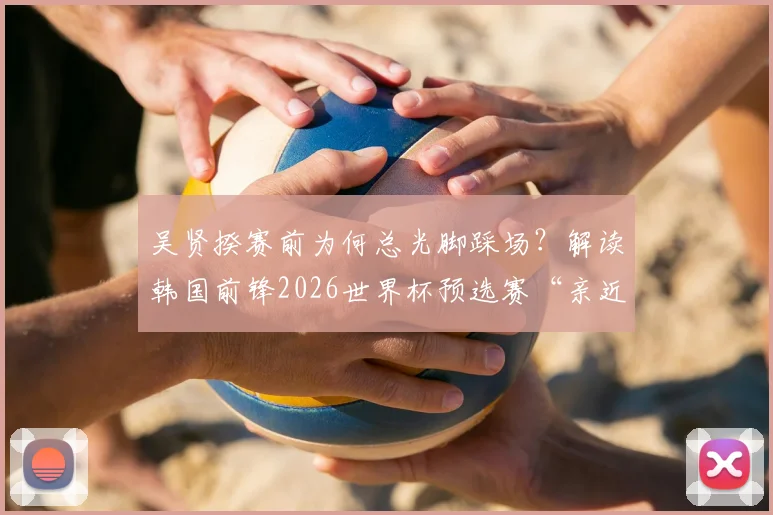 吴贤揆赛前为何总光脚踩场？解读韩国前锋2026世界杯预选赛“亲近草皮”的特殊习惯与心理优势