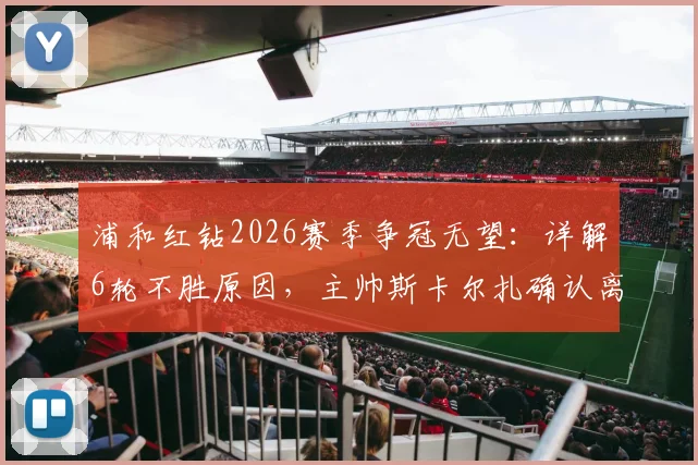浦和红钻2026赛季争冠无望：详解6轮不胜原因，主帅斯卡尔扎确认离任影响及未来展望