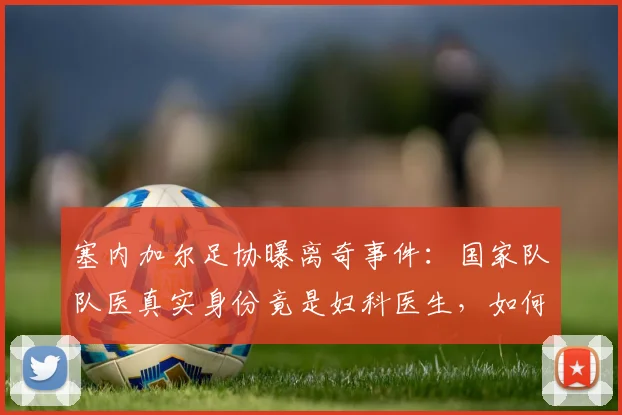塞内加尔足协曝离奇事件：国家队队医真实身份竟是妇科医生，如何避免类似体育管理乱象？