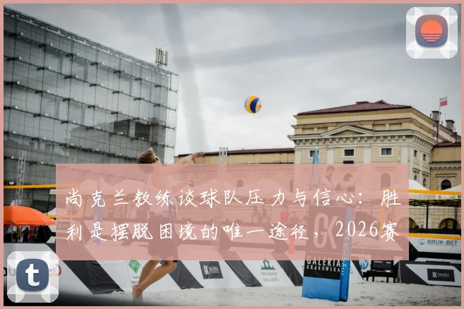 尚克兰教练谈球队压力与信心：胜利是摆脱困境的唯一途径，2026赛季目标明确