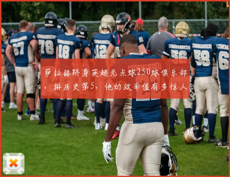 萨拉赫跻身英超无点球250球俱乐部,排历史第5,他的效率值有多惊人?