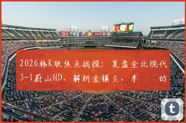 2026韩K联焦点战报：复盘全北现代3-1蔚山HD，解析金镇圭、李昇祐的制胜建功与战术作用