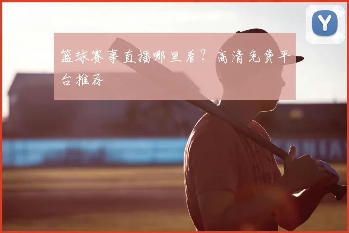 篮球赛事直播哪里看？高清免费平台推荐