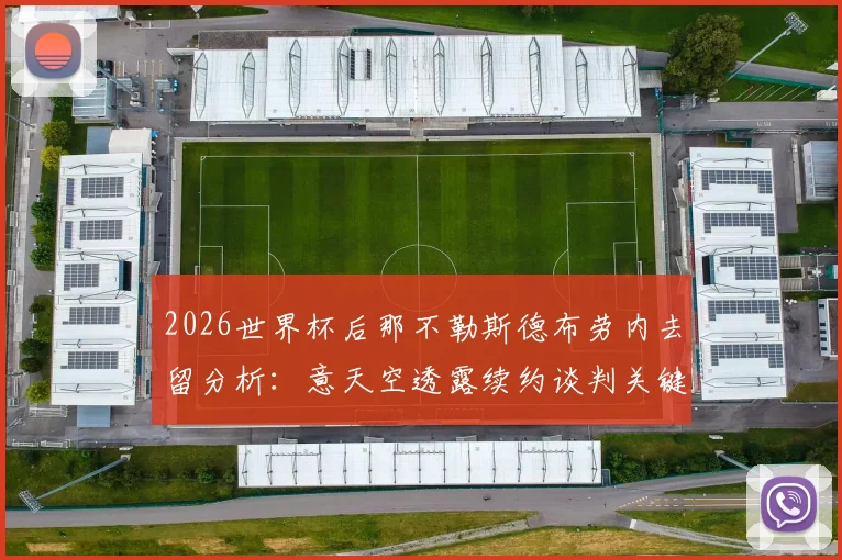 2026世界杯后那不勒斯德布劳内去留分析：意天空透露续约谈判关键，球队如何留住这位核心中场