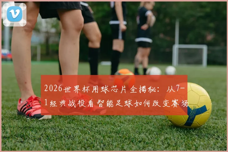 2026世界杯用球芯片全揭秘:从7-1经典战役看智能足球如何改变赛场判罚,盘点历届让人心酸的悬殊比分