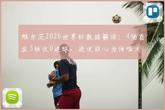 维尔茨2026世界杯数据解读：4场首发3助攻0进球，进攻核心为何哑火？
